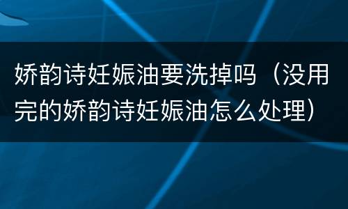 娇韵诗妊娠油要洗掉吗（没用完的娇韵诗妊娠油怎么处理）