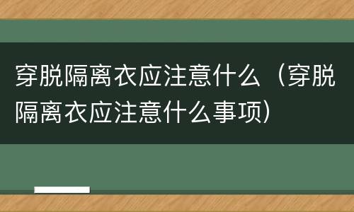 穿脱隔离衣应注意什么（穿脱隔离衣应注意什么事项）