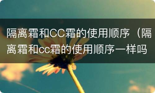 隔离霜和CC霜的使用顺序（隔离霜和cc霜的使用顺序一样吗）