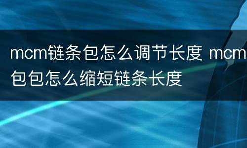 mcm链条包怎么调节长度 mcm的包包怎么缩短链条长度