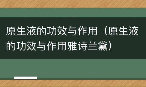 原生液的功效与作用（原生液的功效与作用雅诗兰黛）