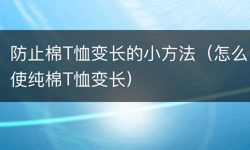 防止棉T恤变长的小方法（怎么使纯棉T恤变长）