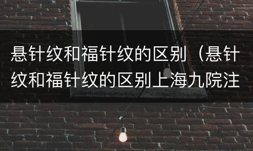 悬针纹和福针纹的区别（悬针纹和福针纹的区别上海九院注射玻尿酸祛除悬针纹）