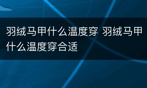 羽绒马甲什么温度穿 羽绒马甲什么温度穿合适