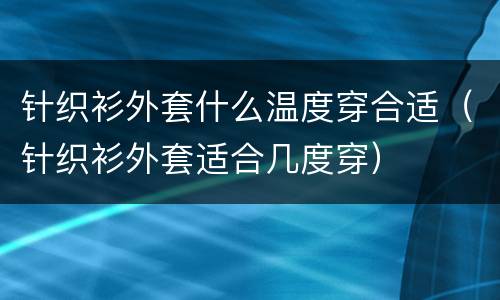 针织衫外套什么温度穿合适（针织衫外套适合几度穿）