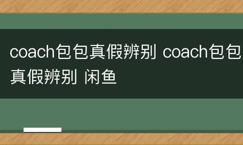 coach包包真假辨别 coach包包真假辨别 闲鱼