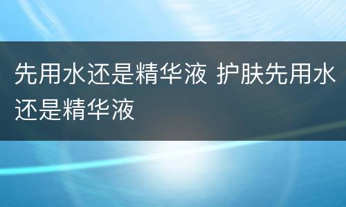 先用水还是精华液 护肤先用水还是精华液