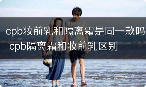 cpb妆前乳和隔离霜是同一款吗 cpb隔离霜和妆前乳区别