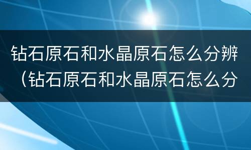 钻石原石和水晶原石怎么分辨（钻石原石和水晶原石怎么分辨出来）