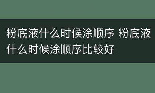 粉底液什么时候涂顺序 粉底液什么时候涂顺序比较好