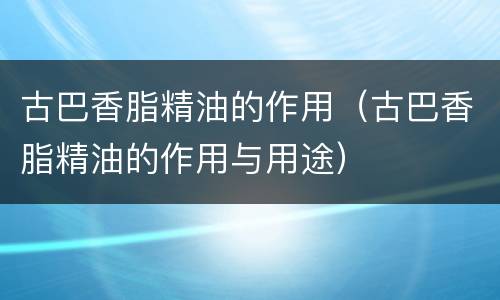 古巴香脂精油的作用（古巴香脂精油的作用与用途）