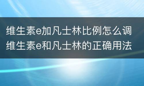 维生素e加凡士林比例怎么调 维生素e和凡士林的正确用法