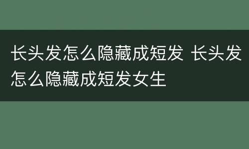 长头发怎么隐藏成短发 长头发怎么隐藏成短发女生