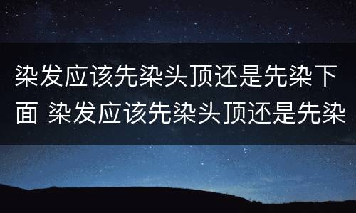 染发应该先染头顶还是先染下面 染发应该先染头顶还是先染下面有颜色的