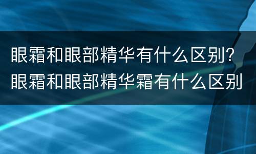 眼霜和眼部精华有什么区别? 眼霜和眼部精华霜有什么区别