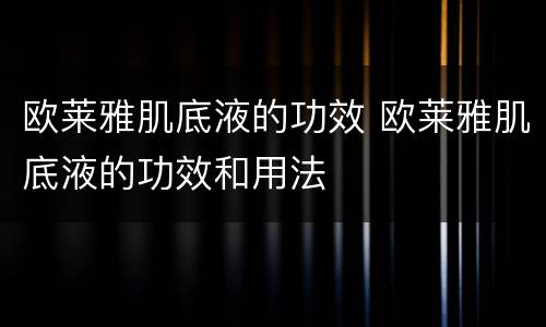 欧莱雅肌底液的功效 欧莱雅肌底液的功效和用法