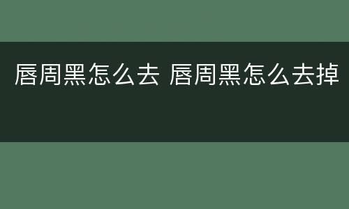 唇周黑怎么去 唇周黑怎么去掉