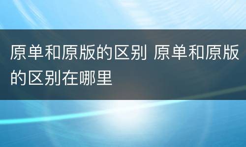 原单和原版的区别 原单和原版的区别在哪里