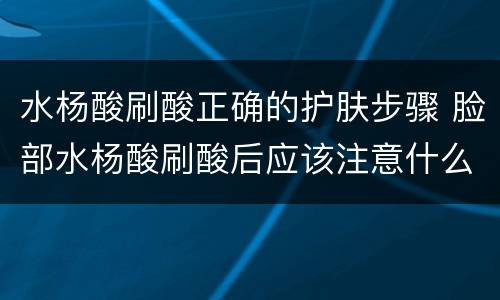 水杨酸刷酸正确的护肤步骤 脸部水杨酸刷酸后应该注意什么