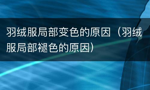 羽绒服局部变色的原因（羽绒服局部褪色的原因）