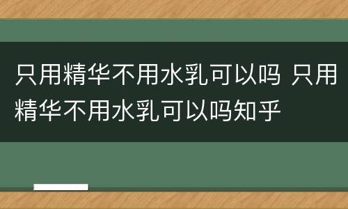 只用精华不用水乳可以吗 只用精华不用水乳可以吗知乎