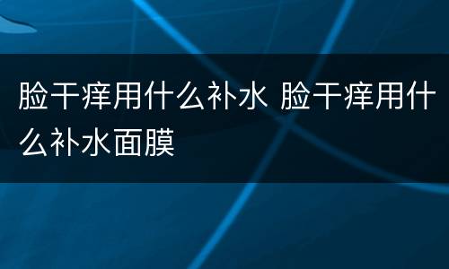 脸干痒用什么补水 脸干痒用什么补水面膜