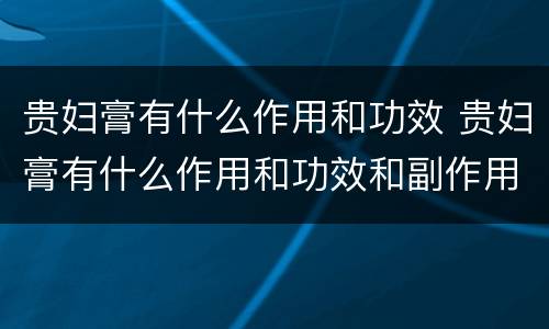 贵妇膏有什么作用和功效 贵妇膏有什么作用和功效和副作用