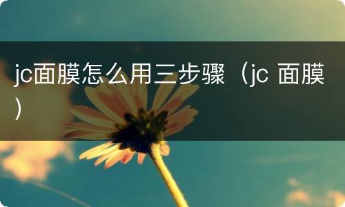 jc面膜怎么用三步骤（jc 面膜）