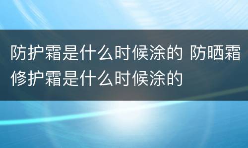 防护霜是什么时候涂的 防晒霜修护霜是什么时候涂的