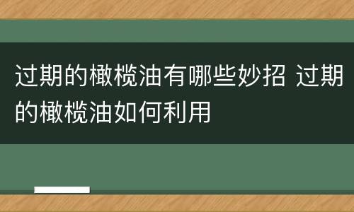 过期的橄榄油有哪些妙招 过期的橄榄油如何利用