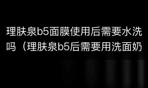 理肤泉b5面膜使用后需要水洗吗（理肤泉b5后需要用洗面奶）