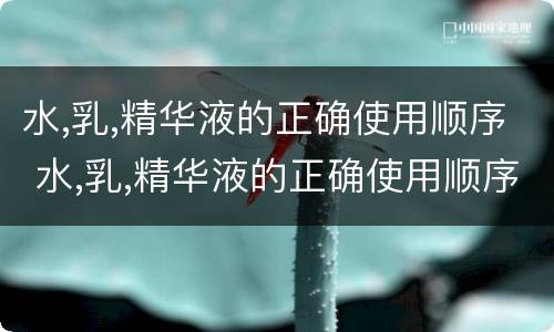 水,乳,精华液的正确使用顺序 水,乳,精华液的正确使用顺序知乎