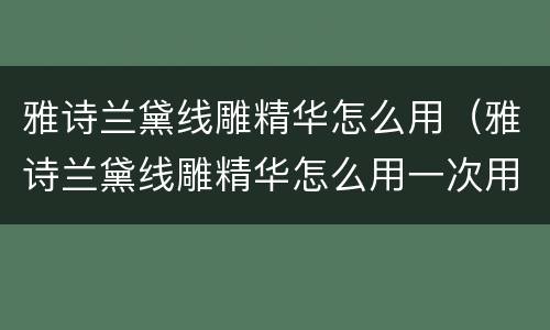 雅诗兰黛线雕精华怎么用（雅诗兰黛线雕精华怎么用一次用多少量）