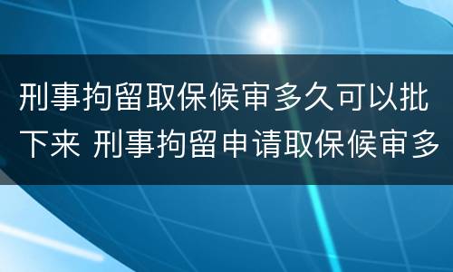 刑事拘留取保候审多久可以批下来 刑事拘留申请取保候审多久可以批下来