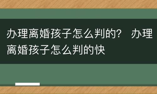 办理离婚孩子怎么判的？ 办理离婚孩子怎么判的快