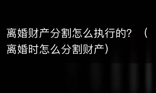 离婚财产分割怎么执行的？（离婚时怎么分割财产）