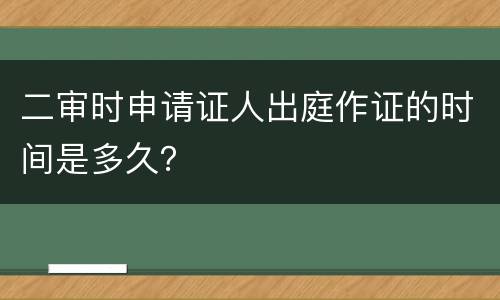 二审时申请证人出庭作证的时间是多久？