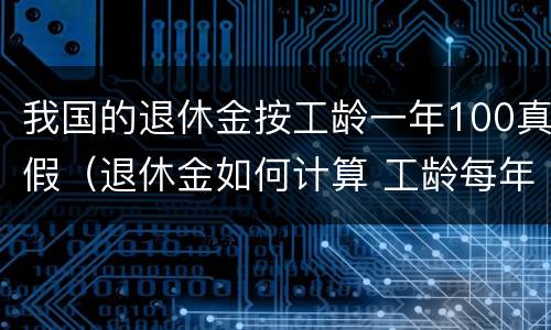 我国的退休金按工龄一年100真假（退休金如何计算 工龄每年给多少钱）