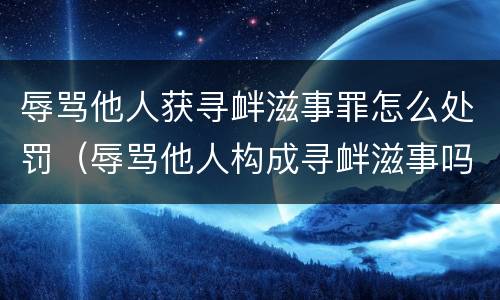 辱骂他人获寻衅滋事罪怎么处罚（辱骂他人构成寻衅滋事吗）