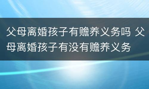 父母离婚孩子有赡养义务吗 父母离婚孩子有没有赡养义务