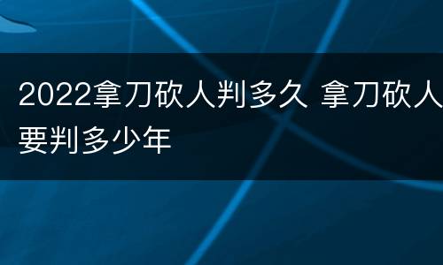 2022拿刀砍人判多久 拿刀砍人要判多少年