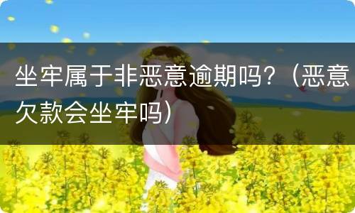 坐牢属于非恶意逾期吗?（恶意欠款会坐牢吗）