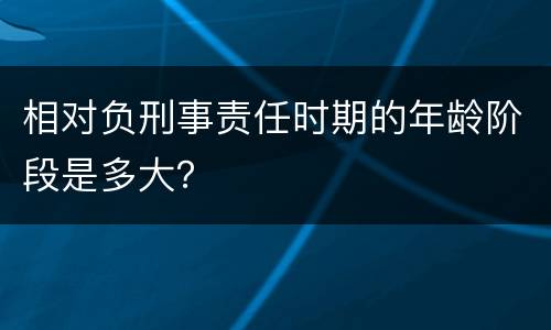 相对负刑事责任时期的年龄阶段是多大？