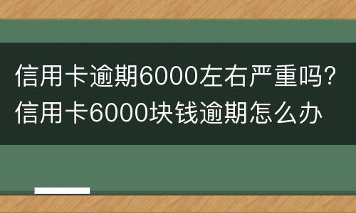 信用卡逾期6000左右严重吗? 信用卡6000块钱逾期怎么办