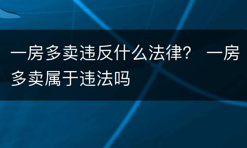 一房多卖违反什么法律？ 一房多卖属于违法吗