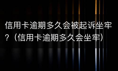 信用卡逾期多久会被起诉坐牢?（信用卡逾期多久会坐牢）