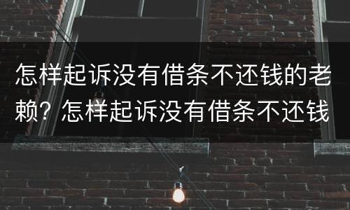 怎样起诉没有借条不还钱的老赖? 怎样起诉没有借条不还钱的老赖呢