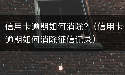 信用卡逾期如何消除?（信用卡逾期如何消除征信记录）