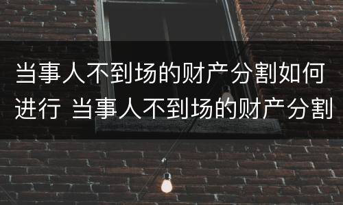 当事人不到场的财产分割如何进行 当事人不到场的财产分割如何进行诉讼