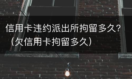 信用卡违约派出所拘留多久？（欠信用卡拘留多久）